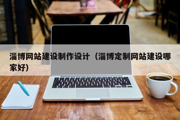 淄博网站建设制作设计（淄博定制网站建设哪家好）