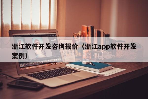 浙江软件开发咨询报价（浙江app软件开发案例）