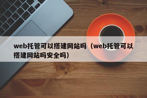 web托管可以搭建网站吗（web托管可以搭建网站吗安全吗）