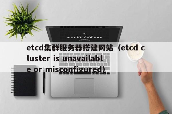 etcd集群服务器搭建网站（etcd cluster is unavailable or misconfigured）