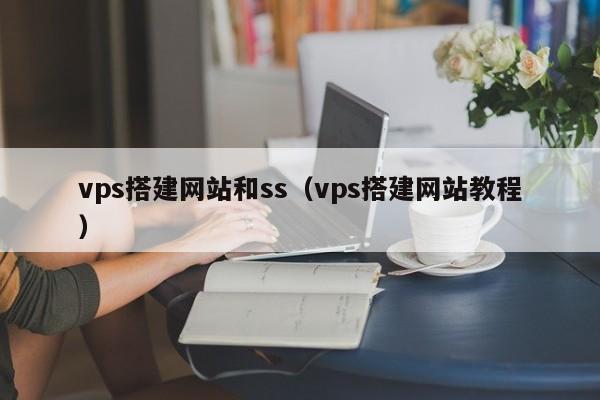 vps搭建网站和ss（vps搭建网站教程）