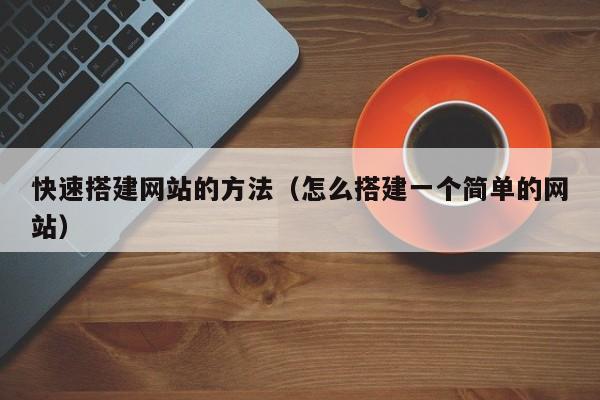 快速搭建网站的方法（怎么搭建一个简单的网站）