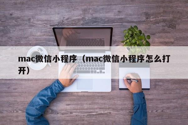 mac微信小程序（mac微信小程序怎么打开）