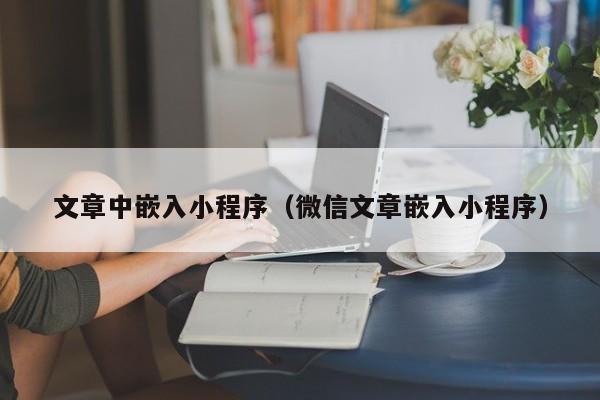 文章中嵌入小程序（微信文章嵌入小程序）