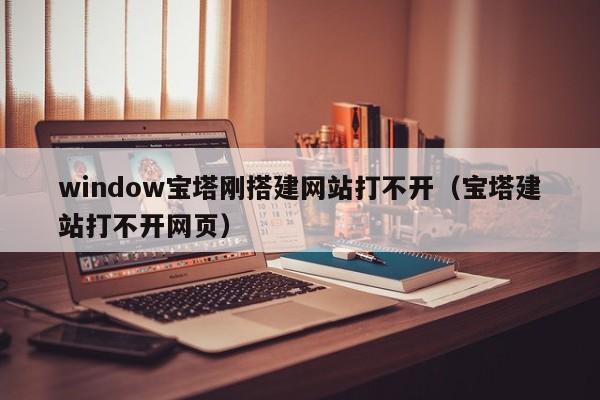 window宝塔刚搭建网站打不开（宝塔建站打不开网页）