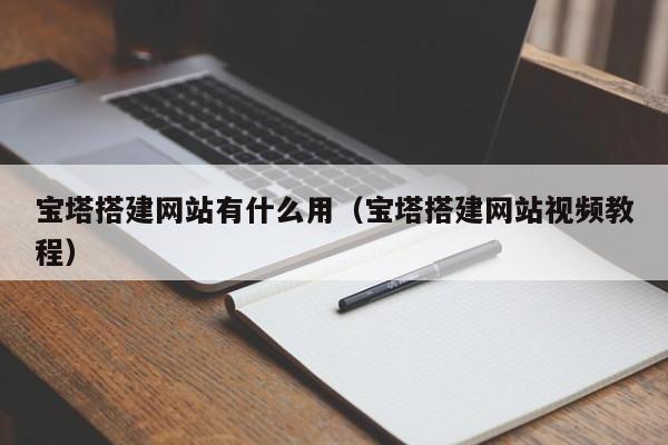 宝塔搭建网站有什么用（宝塔搭建网站视频教程）