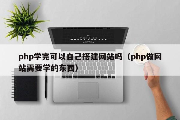 php学完可以自己搭建网站吗（php做网站需要学的东西）