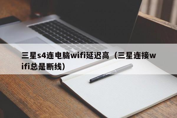 三星s4连电脑wifi延迟高（三星连接wifi总是断线）