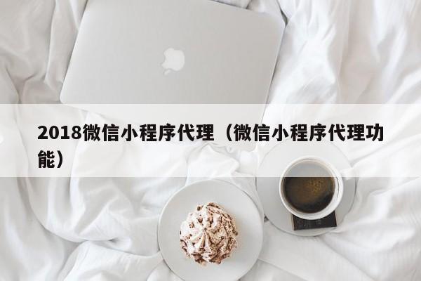2018微信小程序代理（微信小程序代理功能）