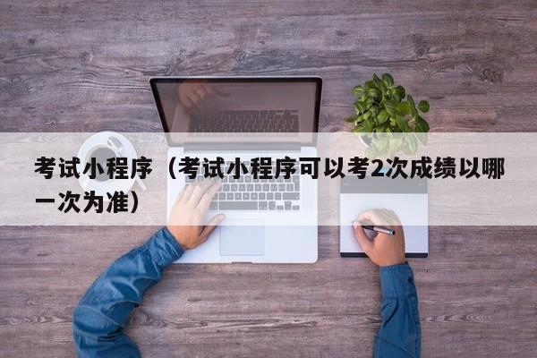考试小程序（考试小程序可以考2次成绩以哪一次为准）