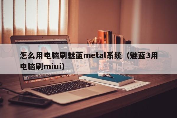 怎么用电脑刷魅蓝metal系统（魅蓝3用电脑刷miui）