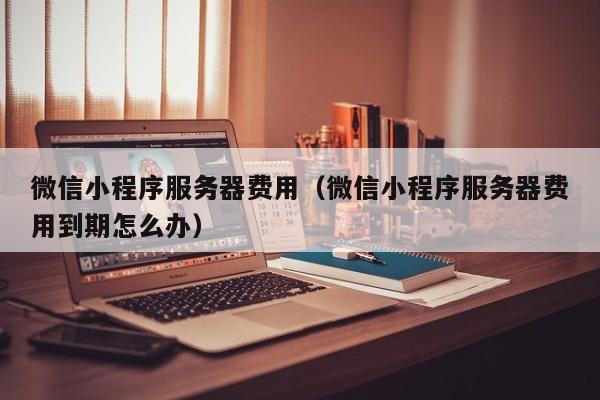 微信小程序服务器费用（微信小程序服务器费用到期怎么办）