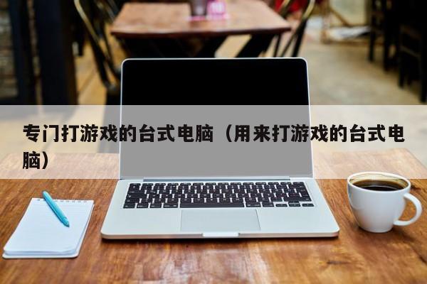 专门打游戏的台式电脑（用来打游戏的台式电脑）