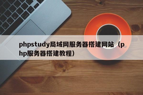 phpstudy局域网服务器搭建网站（php服务器搭建教程）