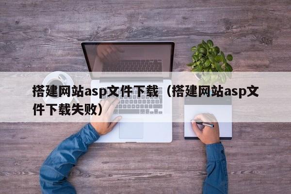 搭建网站asp文件下载（搭建网站asp文件下载失败）