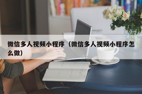 微信多人视频小程序（微信多人视频小程序怎么做）
