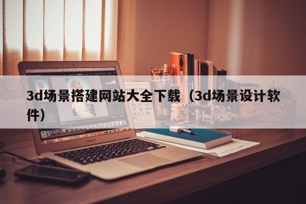 3d场景搭建网站大全下载（3d场景设计软件）