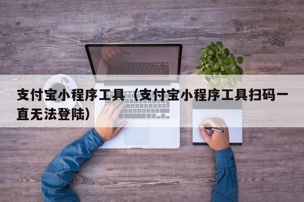 支付宝小程序工具（支付宝小程序工具扫码一直无法登陆）