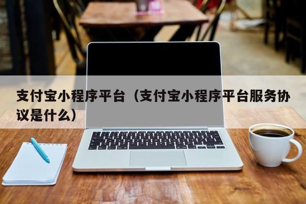 支付宝小程序平台（支付宝小程序平台服务协议是什么）
