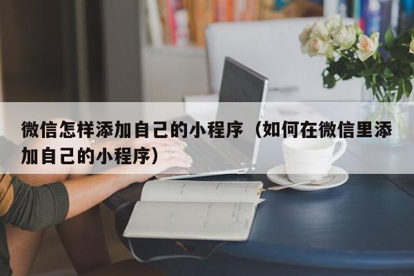 微信怎样添加自己的小程序（如何在微信里添加自己的小程序）