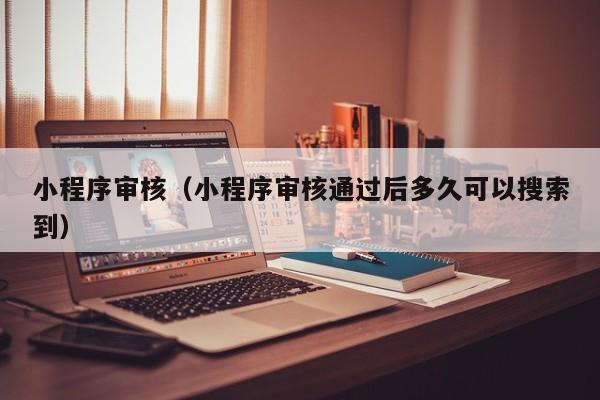 小程序审核（小程序审核通过后多久可以搜索到）