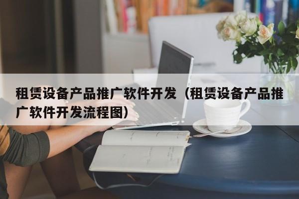 租赁设备产品推广软件开发（租赁设备产品推广软件开发流程图）