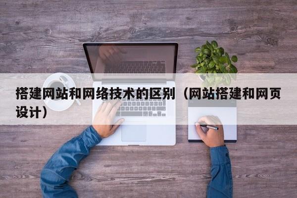 搭建网站和网络技术的区别（网站搭建和网页设计）