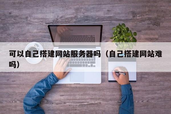 可以自己搭建网站服务器吗（自己搭建网站难吗）