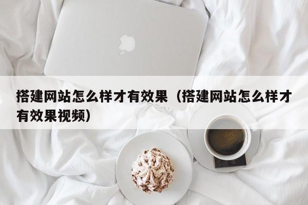 搭建网站怎么样才有效果（搭建网站怎么样才有效果视频）