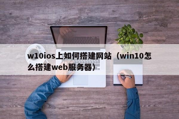 w10ios上如何搭建网站（win10怎么搭建web服务器）