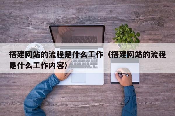 搭建网站的流程是什么工作（搭建网站的流程是什么工作内容）