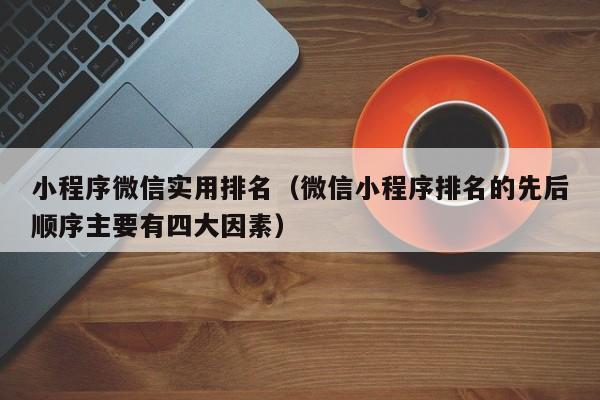 小程序微信实用排名（微信小程序排名的先后顺序主要有四大因素）
