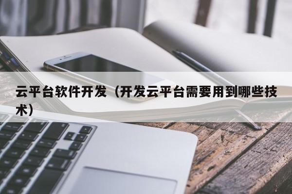 云平台软件开发（开发云平台需要用到哪些技术）