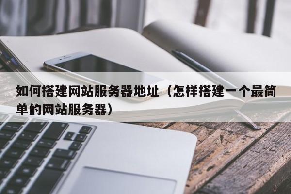 如何搭建网站服务器地址（怎样搭建一个最简单的网站服务器）