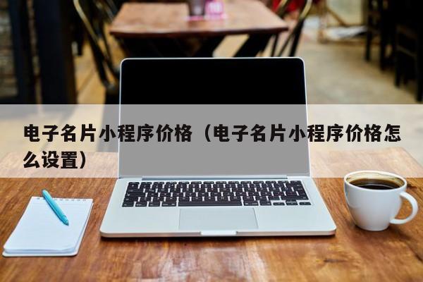 电子名片小程序价格（电子名片小程序价格怎么设置）