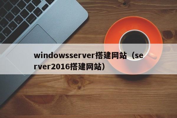 windowsserver搭建网站（server2016搭建网站）
