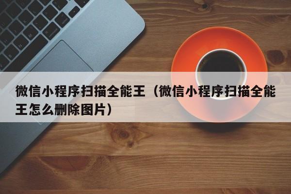 微信小程序扫描全能王（微信小程序扫描全能王怎么删除图片）