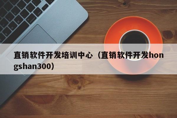 直销软件开发培训中心（直销软件开发hongshan300）