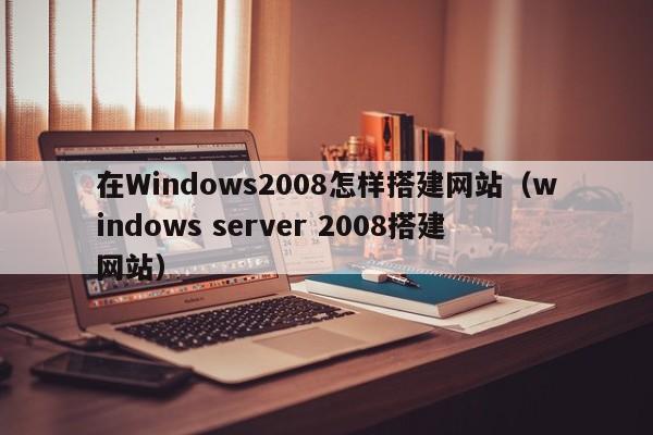 在Windows2008怎样搭建网站（windows server 2008搭建网站）