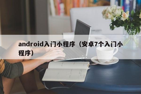 android入门小程序（安卓7个入门小程序）