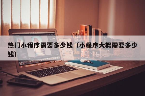 热门小程序需要多少钱（小程序大概需要多少钱）