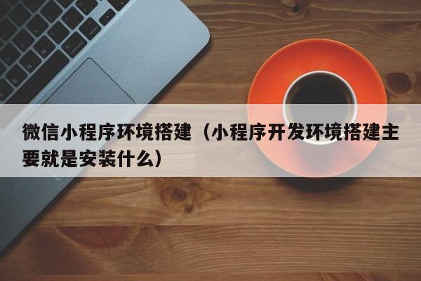 微信小程序环境搭建（小程序开发环境搭建主要就是安装什么）