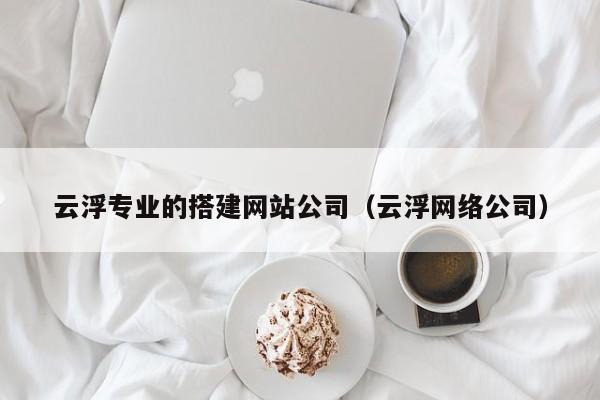 云浮专业的搭建网站公司（云浮网络公司）