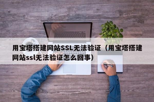 用宝塔搭建网站SSL无法验证（用宝塔搭建网站ssl无法验证怎么回事）