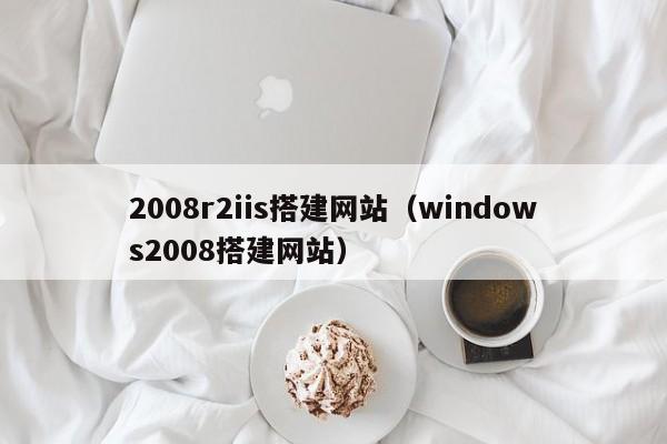 2008r2iis搭建网站（windows2008搭建网站）