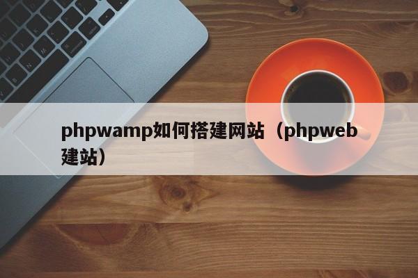 phpwamp如何搭建网站（phpweb建站）