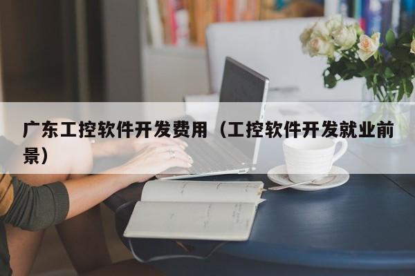 广东工控软件开发费用（工控软件开发就业前景）