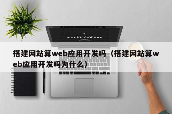 搭建网站算web应用开发吗（搭建网站算web应用开发吗为什么）