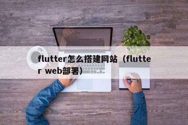 flutter怎么搭建网站（flutter web部署）