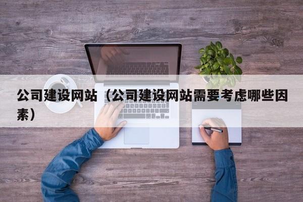 公司建设网站（公司建设网站需要考虑哪些因素）